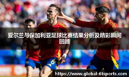 爱尔兰与保加利亚足球比赛结果分析及精彩瞬间回顾